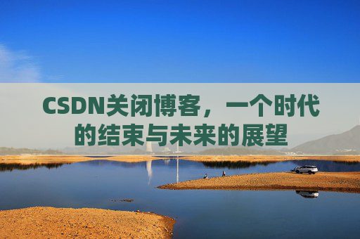 CSDN关闭博客，一个时代的结束与未来的展望